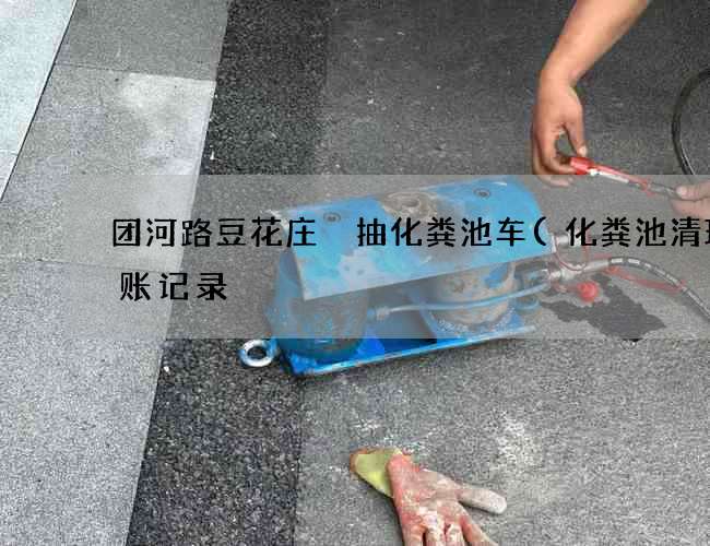 团河路豆花庄 抽化粪池车(化粪池清理台账记录) 团河路豆花庄 抽化粪池车(化粪池清理台账记录)